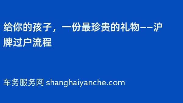 给你的孩子,一份最珍贵的礼物——沪牌过户流程