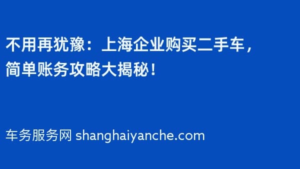 不用再犹豫:上海企业购买二手车,简单账务攻略大揭秘!