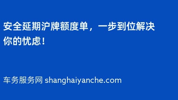 安全延期沪牌额度单,一步到位解决你的忧虑!