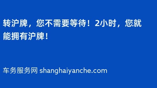 转沪牌,您不需要等待!2小时,您就能拥有沪牌!