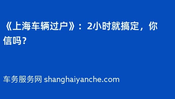 《上海车辆过户》:2小时就搞定,你信吗?