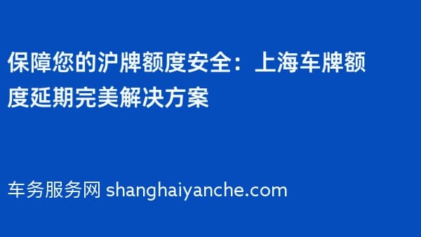 保障您的沪牌额度安全:上海车牌额度延期完美解决方案