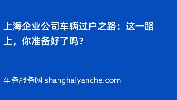 上海企业公司车辆过户之路:这一路上,你准备好了吗?