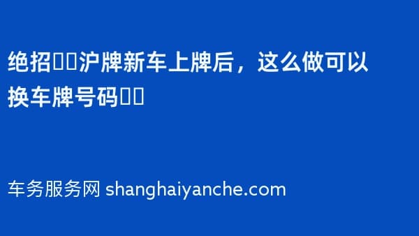 绝招❗️沪牌新车上牌后,这么做可以换车牌号码❗️