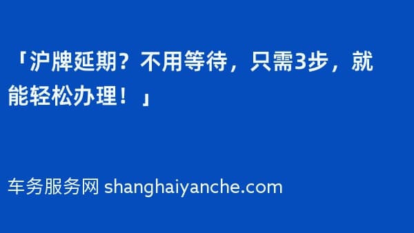 「沪牌延期?不用等待,只需3步,就能轻松办理!」