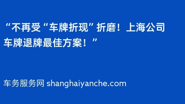 “不再受“车牌折现”折磨!上海公司车牌退牌最佳方案!”
