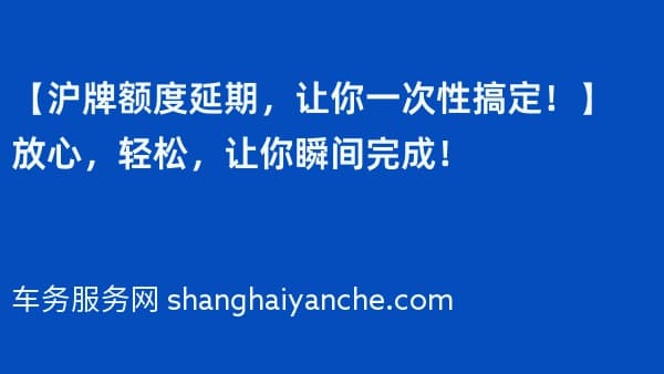 【沪牌额度延期,让你一次性搞定!】放心,轻松,让你瞬间完成!