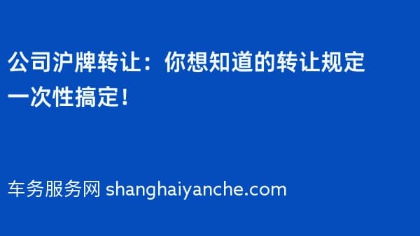 公司沪牌转让:你想知道的转让规定一次性搞定!