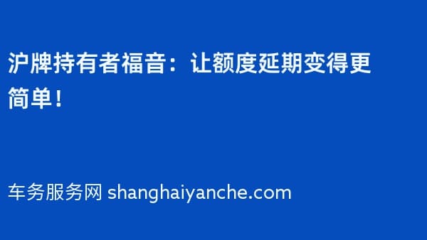 沪牌持有者福音:让额度延期变得更简单!