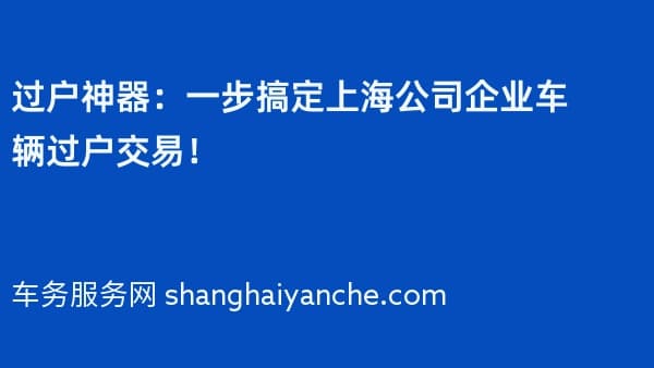 过户神器:一步搞定上海公司企业车辆过户交易!