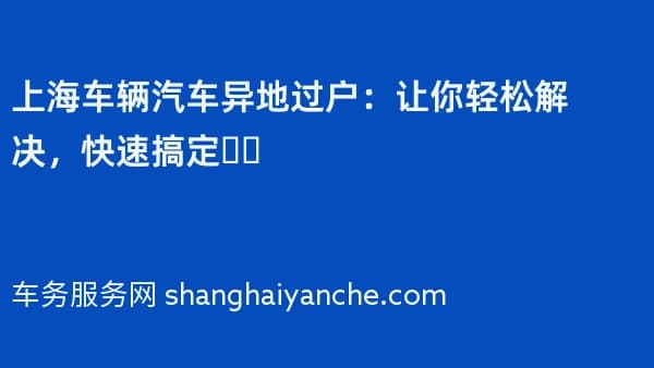 上海车辆汽车异地过户:让你轻松解决,快速搞定❗️