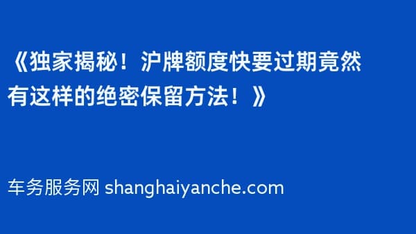 《独家揭秘!沪牌额度快要过期竟然有这样的绝密保留方法!》
