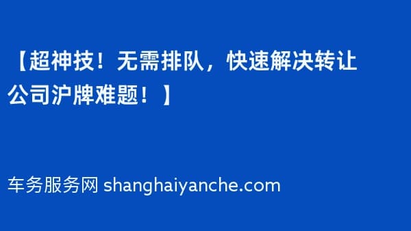 【超神技!无需排队,快速解决转让公司沪牌难题!】