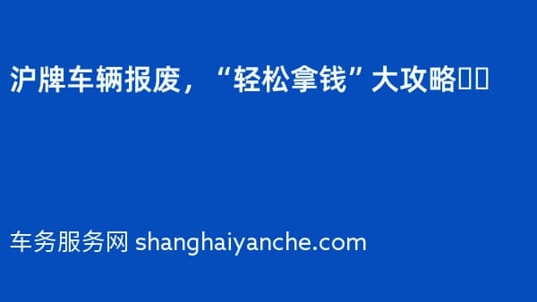 沪牌车辆报废,“轻松拿钱”大攻略❗️