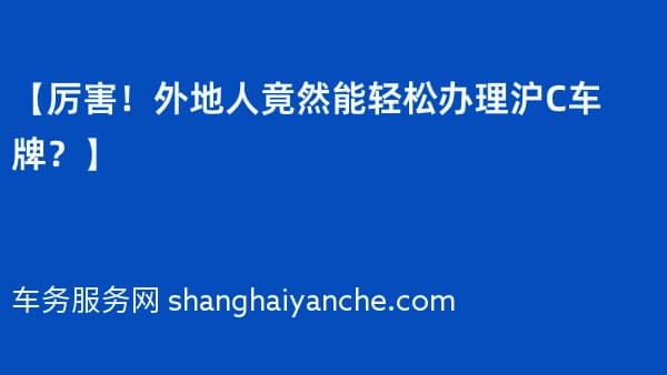 【厉害!外地人竟然能轻松办理沪C车牌?】