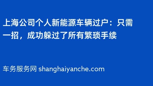 上海公司个人新能源车辆过户:只需一招,成功躲过了所有繁琐手续