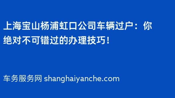 上海宝山杨浦虹口公司车辆过户:你绝对不可错过的办理技巧!