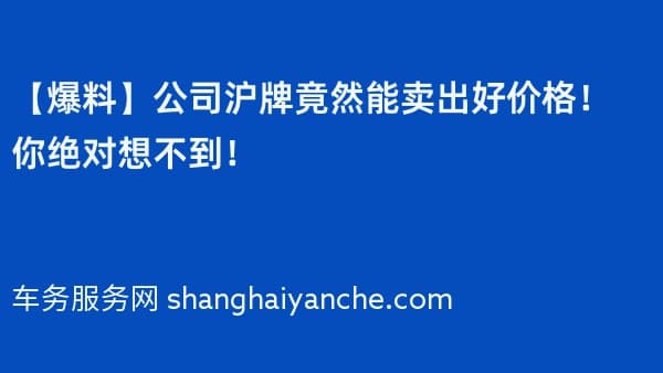 【爆料】公司沪牌竟然能卖出好价格!你绝对想不到!