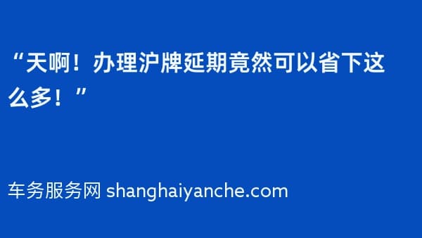 “天啊!办理沪牌延期竟然可以省下这么多!”