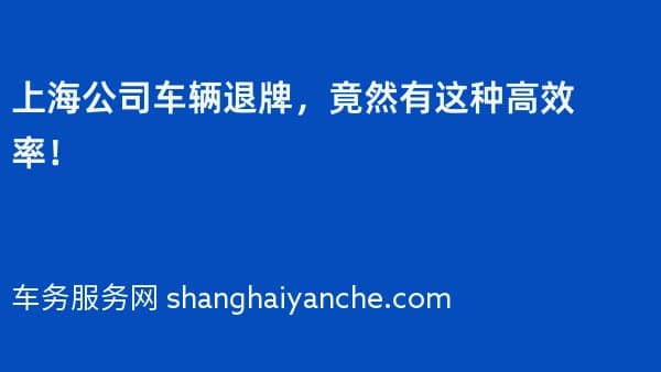 上海公司车辆退牌,竟然有这种高效率!