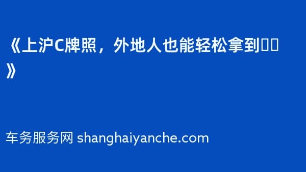 《上沪C牌照,外地人也能轻松拿到❗️》