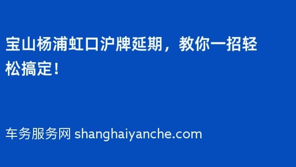 宝山杨浦虹口沪牌延期,教你一招轻松搞定!