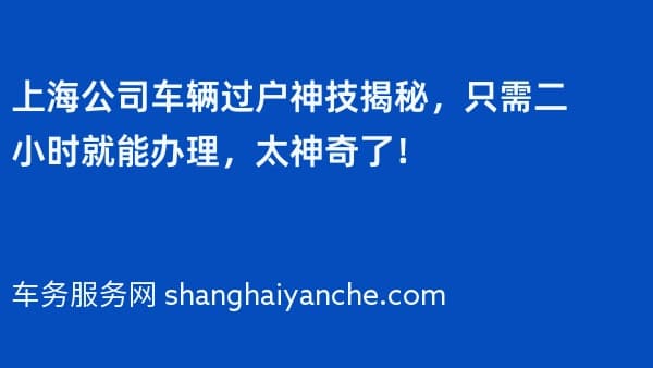 上海公司车辆过户神技揭秘,只需二小时就能办理,太神奇了!