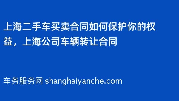 上海二手车买卖合同如何保护你的权益,上海公司车辆转让合同