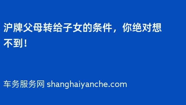 沪牌父母转给子女的条件,你绝对想不到!