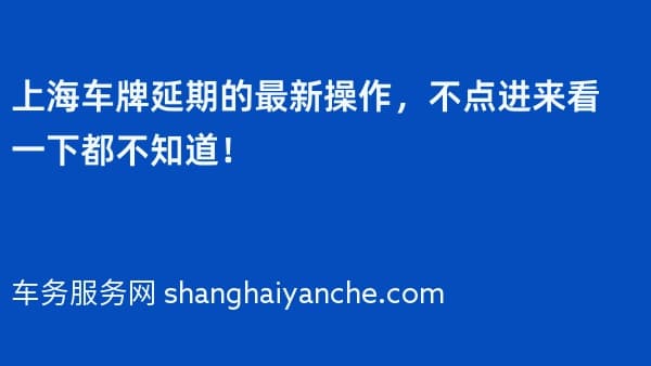 上海车牌延期的最新操作,不点进来看一下都不知道!