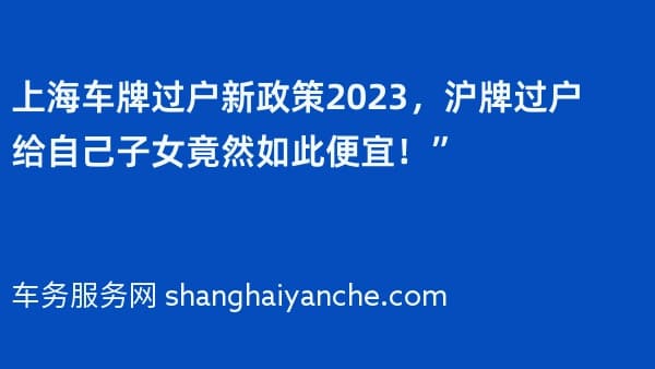 上海车牌过户新政策2026,沪牌过户给自己子女竟然如此便宜!”
