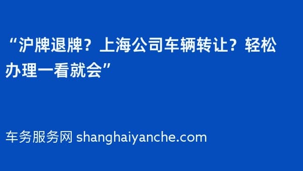 “沪牌退牌?上海公司车辆转让?轻松办理一看就会”