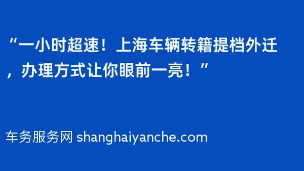 “一小时超速!上海车辆转籍提档外迁,办理方式让你眼前一亮!”