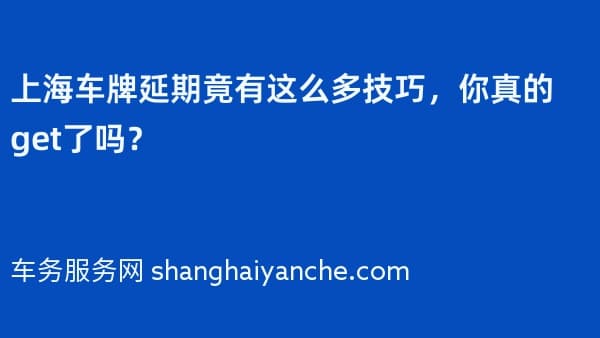上海车牌延期竟有这么多技巧,你真的get了吗?
