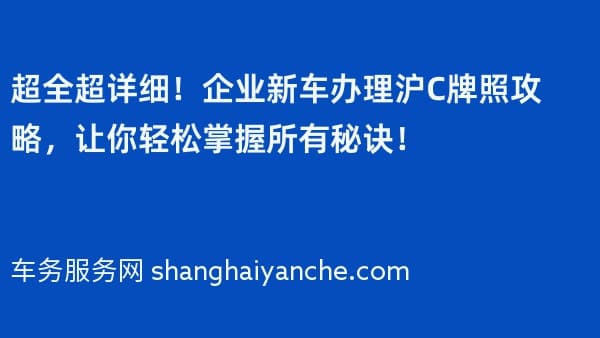 超全超详细!企业新车办理沪C牌照攻略,让你轻松掌握所有秘诀!