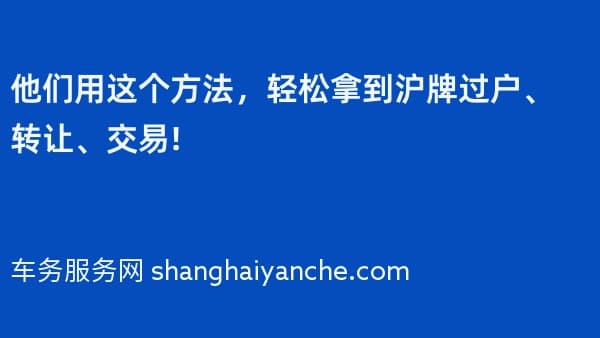 他们用这个方法,轻松拿到沪牌过户、转让、交易!