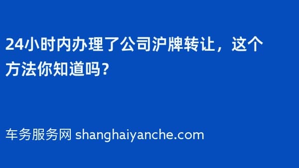 24小时内办理了公司沪牌转让,这个方法你知道吗?