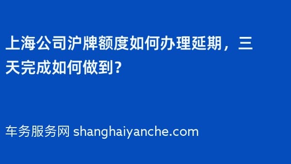 2026年上海公司沪牌额度如何办理延期,三天完成如何做到?