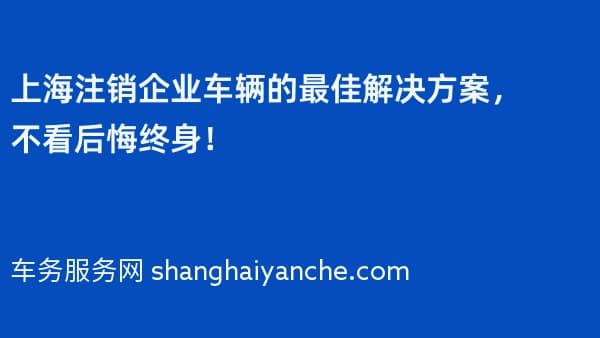 上海注销企业车辆的最佳解决方案,不看后悔终身!