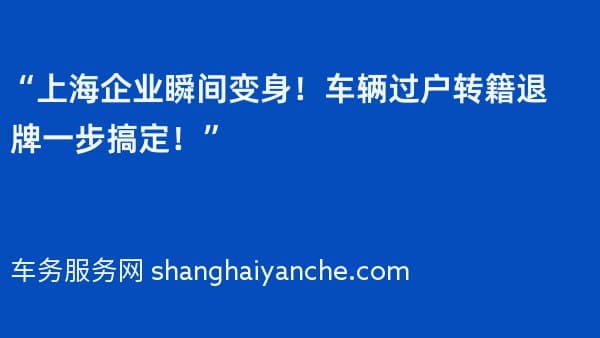 “上海企业瞬间变身!车辆过户转籍退牌一步搞定!”