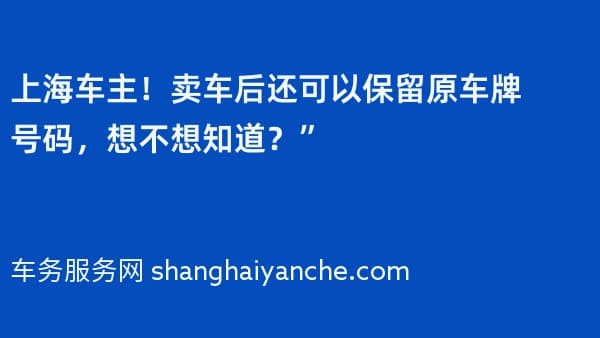 上海车主!卖车后还可以保留原车牌号码,想不想知道?”