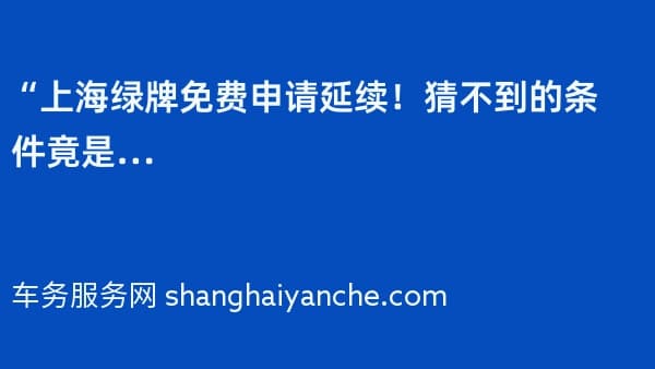 “上海绿牌免费申请延续!猜不到的条件竟是…