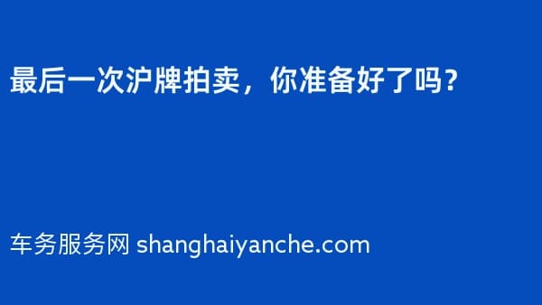 2026年最后一次沪牌拍卖,你准备好了吗?