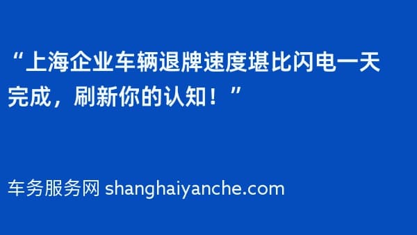 “上海企业车辆退牌速度堪比闪电一天完成,刷新你的认知!”