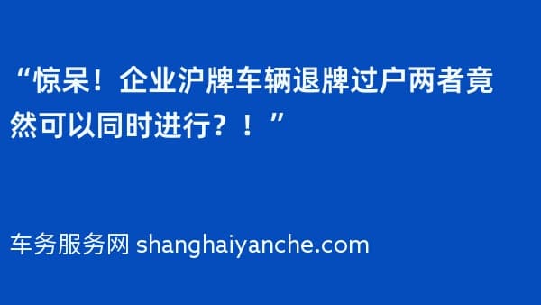 “惊呆!企业沪牌车辆退牌过户两者竟然可以同时进行?!”