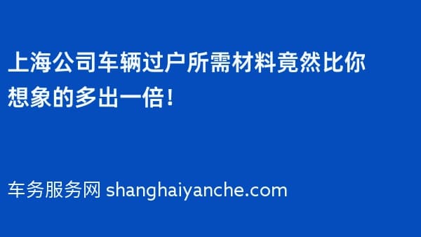 上海公司车辆过户所需材料竟然比你想象的多出一倍!
