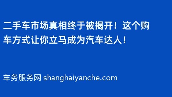 二手车市场真相终于被揭开!这个购车方式让你立马成为汽车达人!
