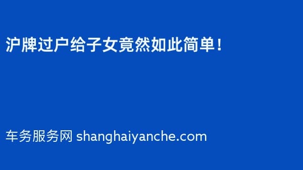 2026年沪牌过户给子女竟然如此简单!