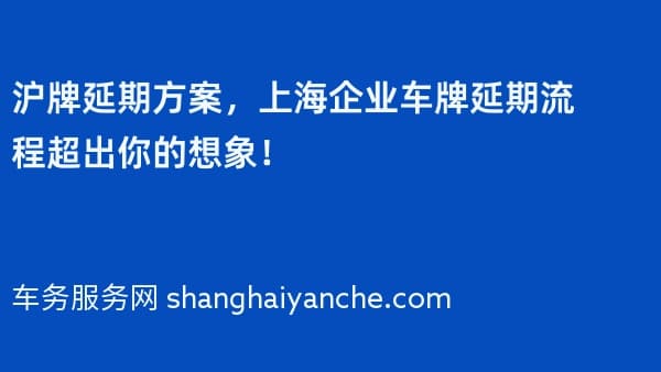 2026年沪牌延期方案,上海企业车牌延期流程超出你的想象!