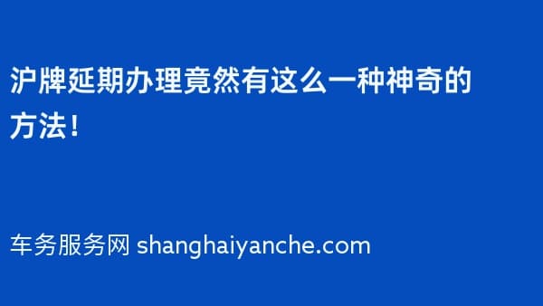 2026年沪牌延期办理竟然有这么一种神奇的方法!